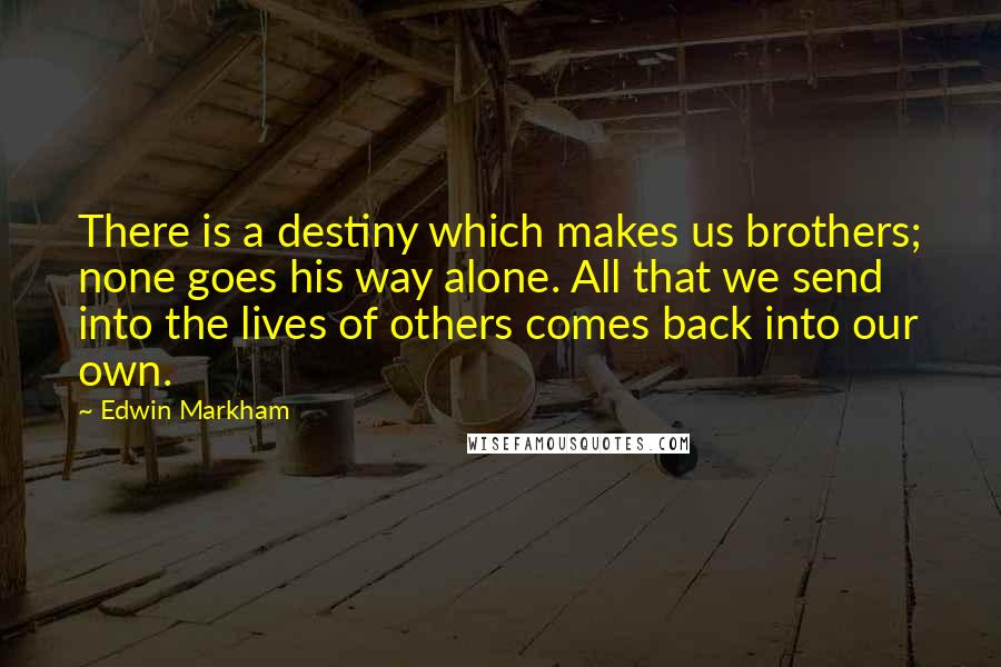 Edwin Markham quotes: There is a destiny which makes us brothers; none goes his way alone. All that we send into the lives of others comes back into our own. Edwin Markham quotes: There is a destiny which makes us brothers; none goes his way alone. All that we send into the lives of others comes back into our own.