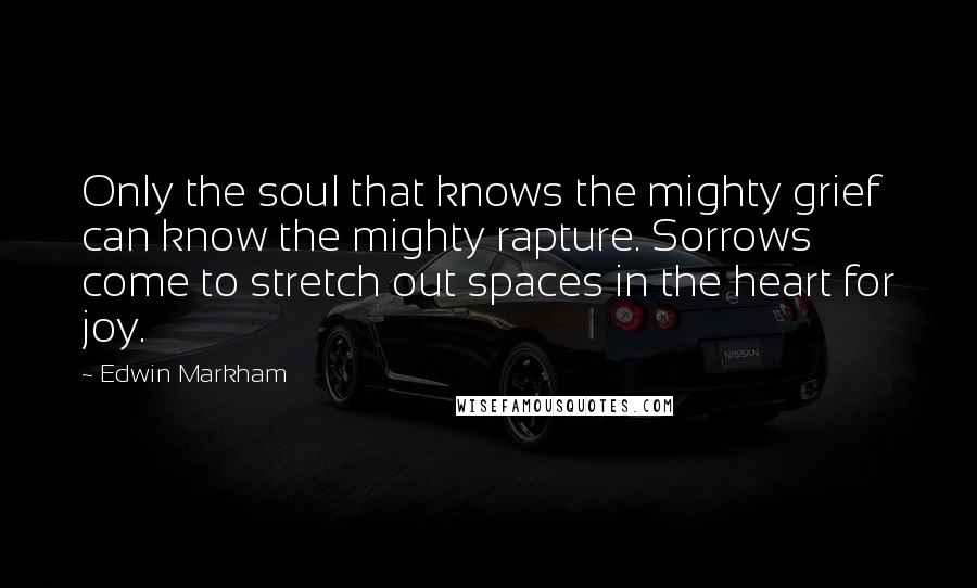 Edwin Markham quotes: Only the soul that knows the mighty grief can know the mighty rapture. Sorrows come to stretch out spaces in the heart for joy. Edwin Markham quotes: Only the soul that knows the mighty grief can know the mighty rapture. Sorrows come to stretch out spaces in the heart for joy.