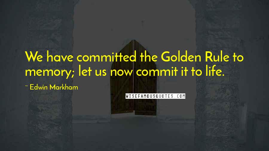 Edwin Markham quotes: We have committed the Golden Rule to memory; let us now commit it to life.