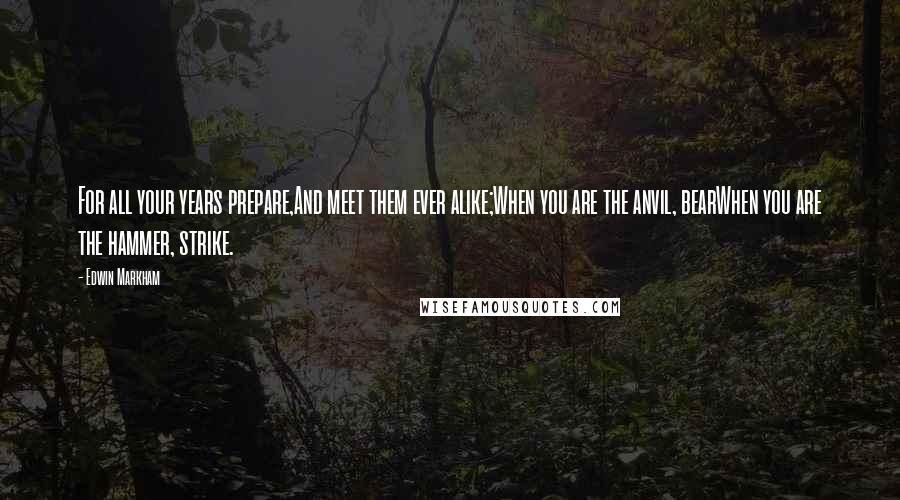 Edwin Markham quotes: For all your years prepare,And meet them ever alike;When you are the anvil, bearWhen you are the hammer, strike. Edwin Markham quotes: For all your years prepare,And meet them ever alike;When you are the anvil, bearWhen you are the hammer, strike.
