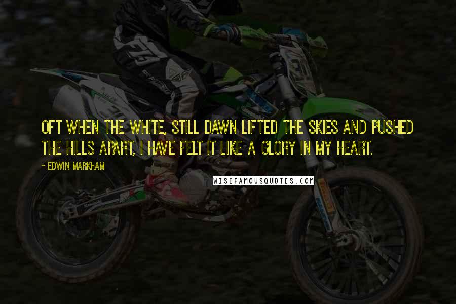 Edwin Markham quotes: Oft when the white, still dawn lifted the skies and pushed the hills apart, I have felt it like a glory in my heart. Edwin Markham quotes: Oft when the white, still dawn lifted the skies and pushed the hills apart, I have felt it like a glory in my heart.