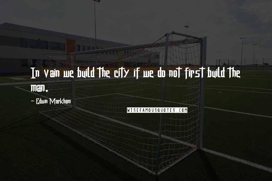 Edwin Markham quotes: In vain we build the city if we do not first build the man.