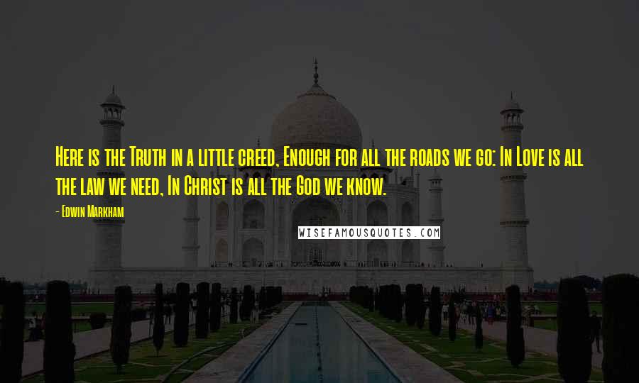 Edwin Markham quotes: Here is the Truth in a little creed, Enough for all the roads we go: In Love is all the law we need, In Christ is all the God we Edwin Markham quotes: Here is the Truth in a little creed, Enough for all the roads we go: In Love is all the law we need, In Christ is all the God we