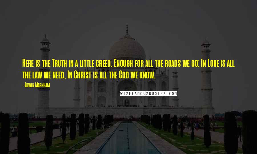 Edwin Markham quotes: Here is the Truth in a little creed, Enough for all the roads we go: In Love is all the law we need, In Christ is all the God we