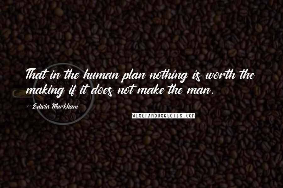 Edwin Markham quotes: That in the human plan nothing is worth the making if it does not make the man.