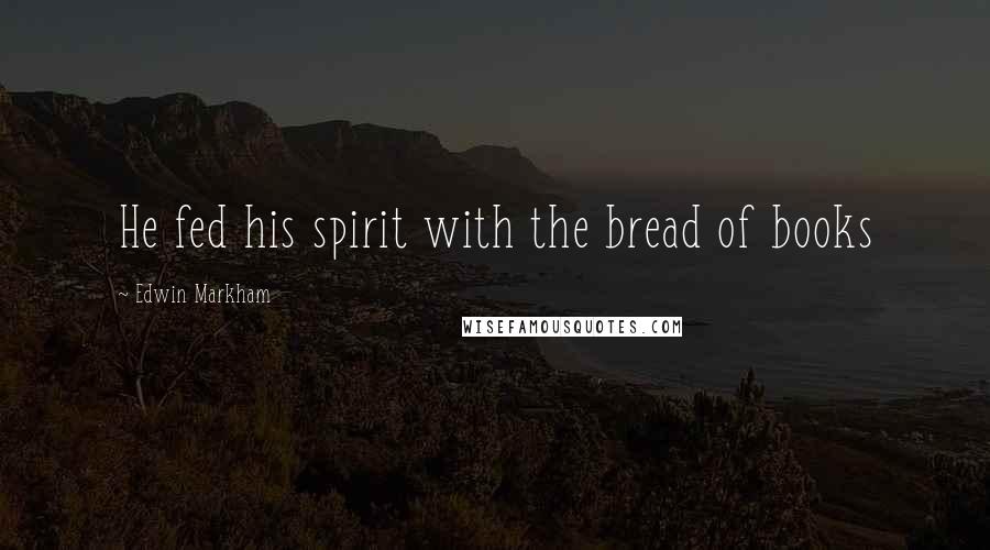 Edwin Markham quotes: He fed his spirit with the bread of books