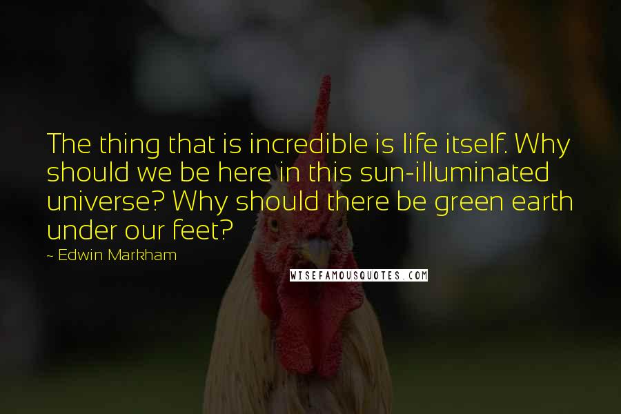 Edwin Markham quotes: The thing that is incredible is life itself. Why should we be here in this sun-illuminated universe? Why should there be green earth under our feet?