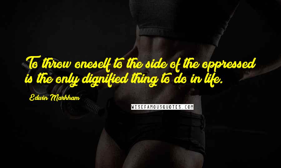 Edwin Markham quotes: To throw oneself to the side of the oppressed is the only dignified thing to do in life.