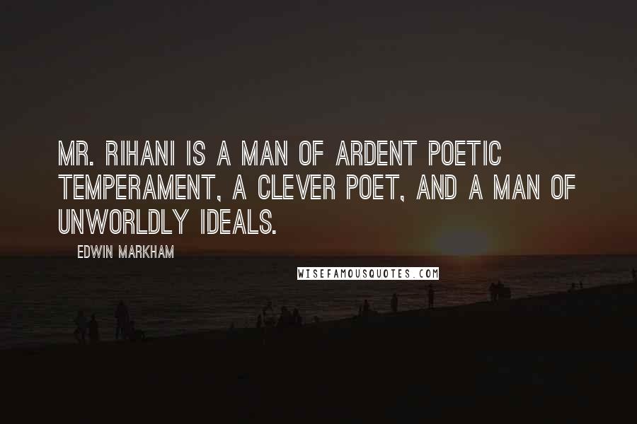 Edwin Markham quotes: Mr. Rihani is a man of ardent poetic temperament, a clever poet, and a man of unworldly ideals.