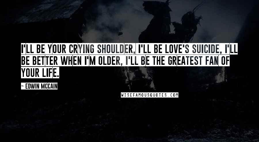 Edwin McCain quotes: I'll be your crying shoulder, I'll be love's suicide, I'll be better when I'm older, I'll be the greatest fan of your life. Edwin McCain quotes: I'll be your crying shoulder, I'll be love's suicide, I'll be better when I'm older, I'll be the greatest fan of your life.