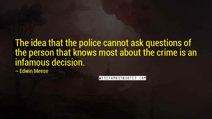 Edwin Meese quotes: The idea that the police cannot ask questions of the person that knows most about the crime is an infamous decision.