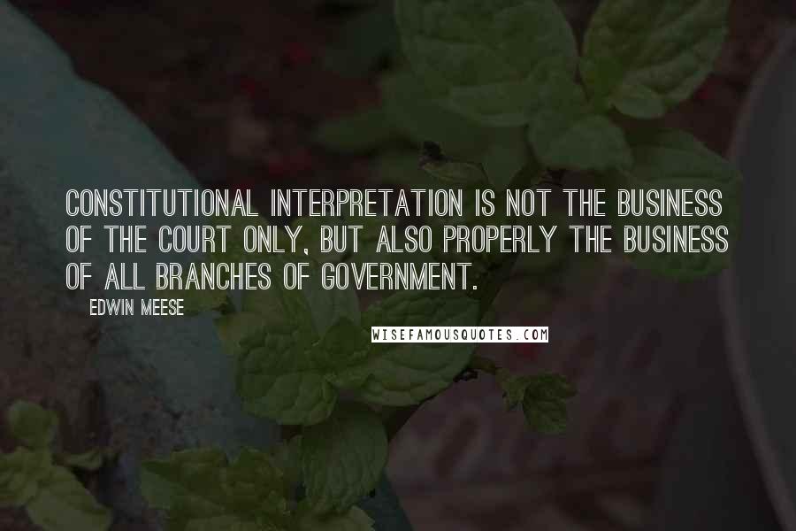 Edwin Meese quotes: Constitutional interpretation is not the business of the Court only, but also properly the business of all branches of government. Edwin Meese quotes: Constitutional interpretation is not the business of the Court only, but also properly the business of all branches of government.