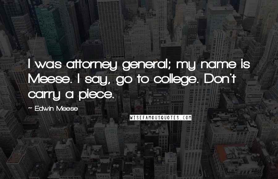 Edwin Meese quotes: I was attorney general; my name is Meese. I say, go to college. Don't carry a piece.