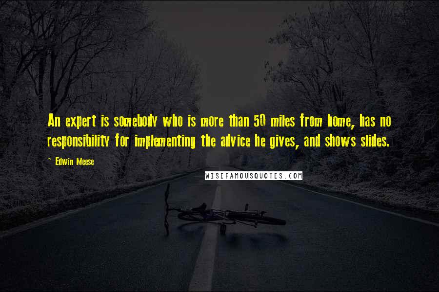 Edwin Meese quotes: An expert is somebody who is more than 50 miles from home, has no responsibility for implementing the advice he gives, and shows slides.