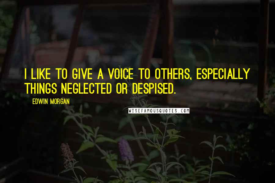 Edwin Morgan quotes: I like to give a voice to others, especially things neglected or despised.