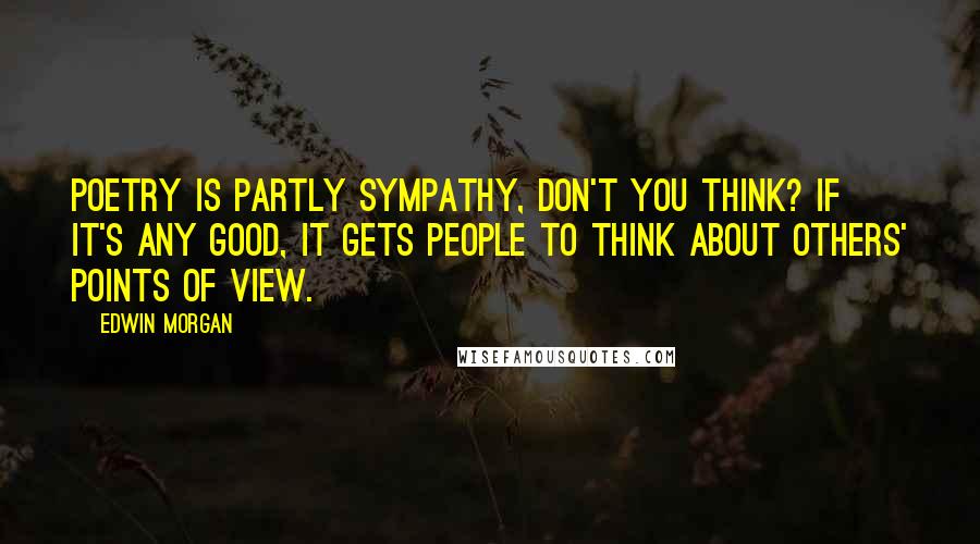 Edwin Morgan quotes: Poetry is partly sympathy, don't you think? If it's any good, it gets people to think about others' points of view.