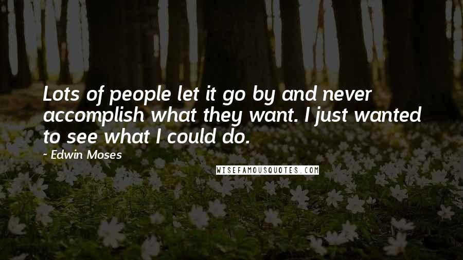 Edwin Moses quotes: Lots of people let it go by and never accomplish what they want. I just wanted to see what I could do.