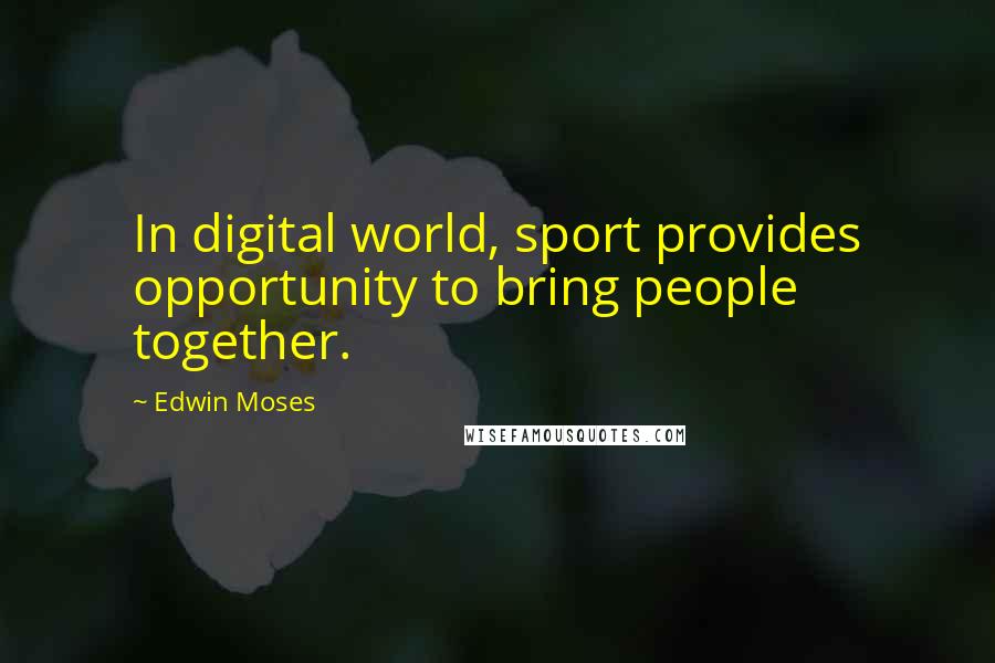 Edwin Moses quotes: In digital world, sport provides opportunity to bring people together.