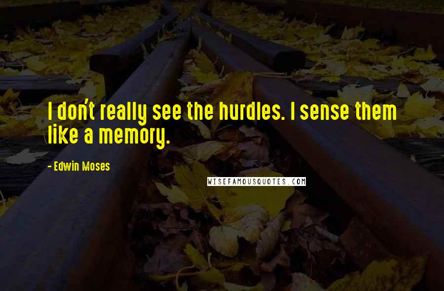 Edwin Moses quotes: I don't really see the hurdles. I sense them like a memory.