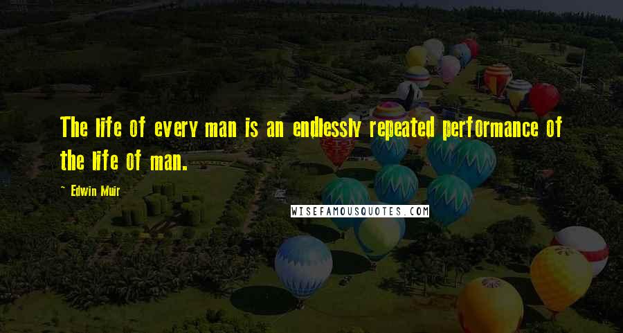 Edwin Muir quotes: The life of every man is an endlessly repeated performance of the life of man.