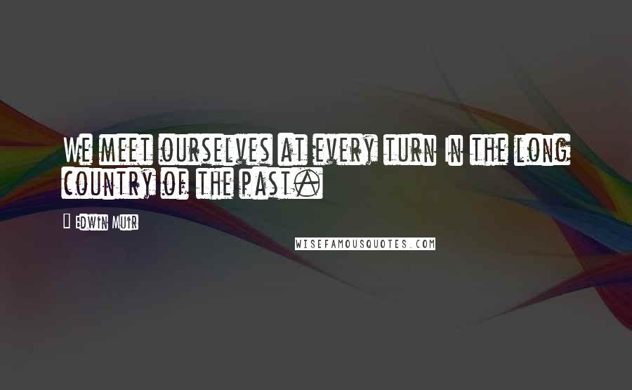 Edwin Muir quotes: We meet ourselves at every turn In the long country of the past.