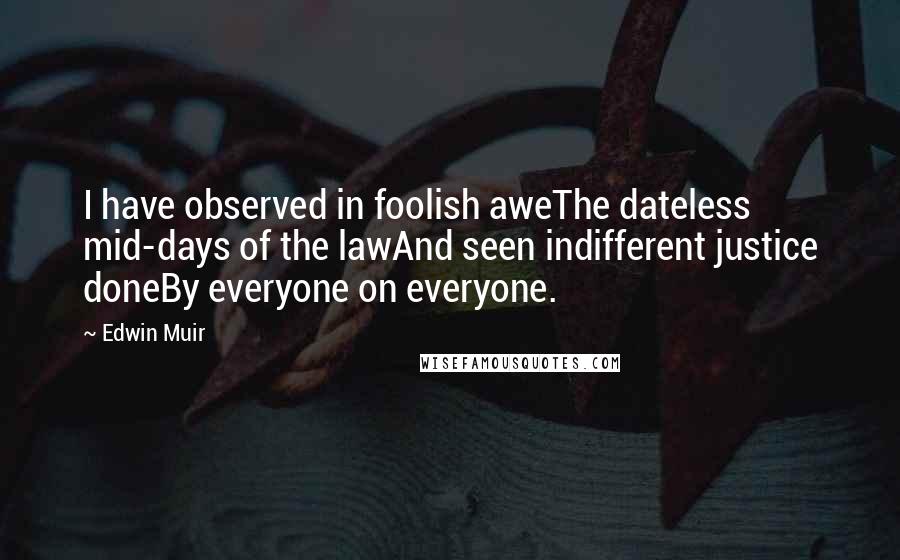 Edwin Muir quotes: I have observed in foolish aweThe dateless mid-days of the lawAnd seen indifferent justice doneBy everyone on everyone.