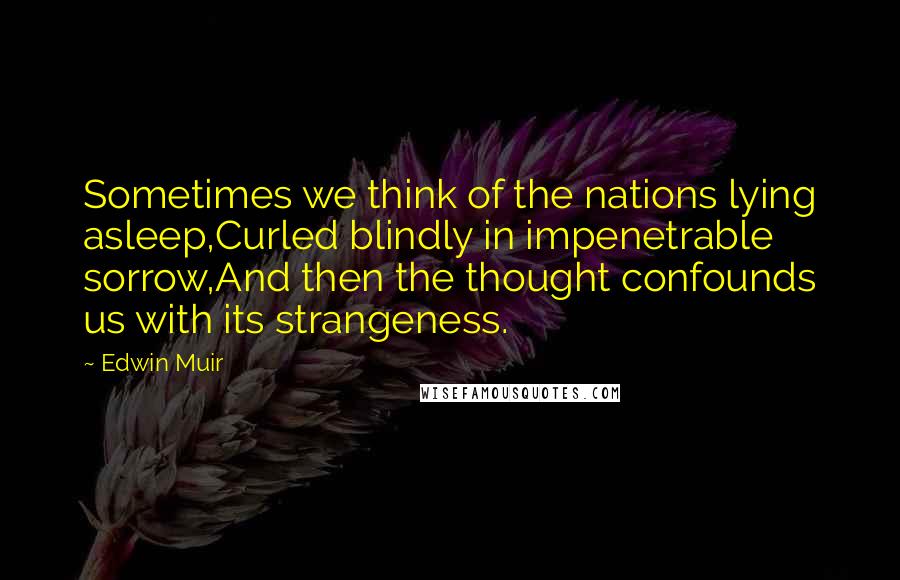 Edwin Muir quotes: Sometimes we think of the nations lying asleep,Curled blindly in impenetrable sorrow,And then the thought confounds us with its strangeness.