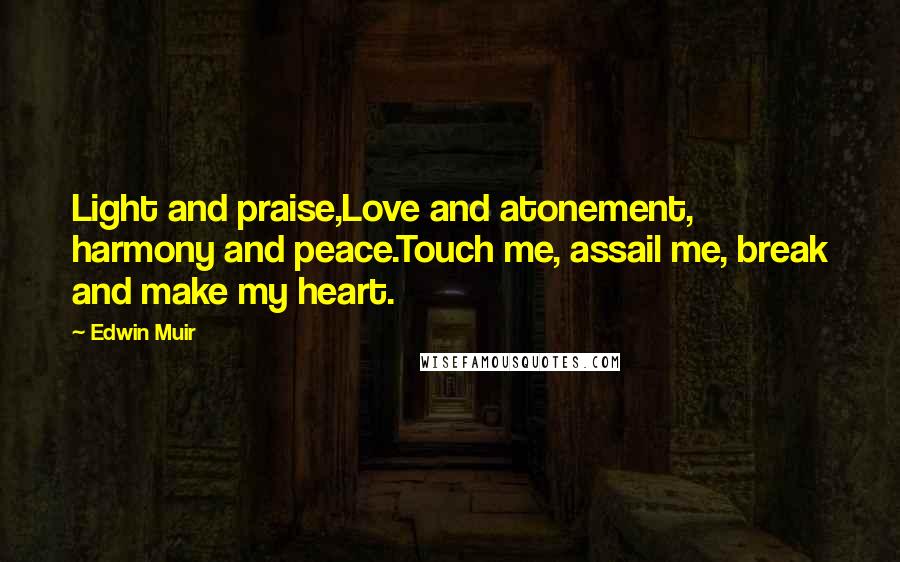 Edwin Muir quotes: Light and praise,Love and atonement, harmony and peace.Touch me, assail me, break and make my heart.