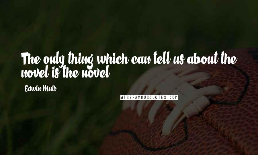 Edwin Muir quotes: The only thing which can tell us about the novel is the novel.