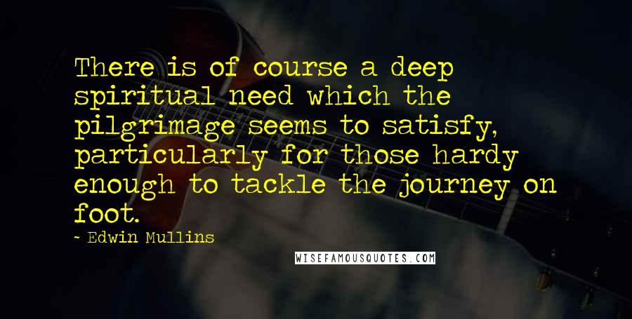 Edwin Mullins quotes: There is of course a deep spiritual need which the pilgrimage seems to satisfy, particularly for those hardy enough to tackle the journey on foot.