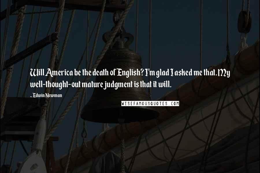 Edwin Newman quotes: Will America be the death of English? I'm glad I asked me that. My well-thought-out mature judgment is that it will.