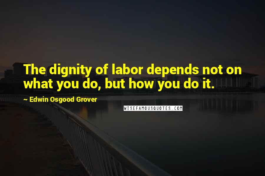 Edwin Osgood Grover quotes: The dignity of labor depends not on what you do, but how you do it.