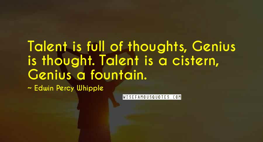 Edwin Percy Whipple quotes: Talent is full of thoughts, Genius is thought. Talent is a cistern, Genius a fountain.