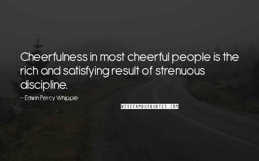 Edwin Percy Whipple quotes: Cheerfulness in most cheerful people is the rich and satisfying result of strenuous discipline.