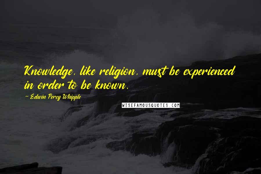 Edwin Percy Whipple quotes: Knowledge, like religion, must be experienced in order to be known.