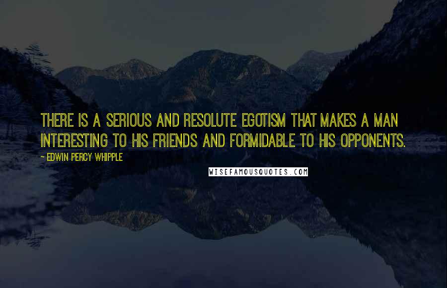 Edwin Percy Whipple quotes: There is a serious and resolute egotism that makes a man interesting to his friends and formidable to his opponents. Edwin Percy Whipple quotes: There is a serious and resolute egotism that makes a man interesting to his friends and formidable to his opponents.