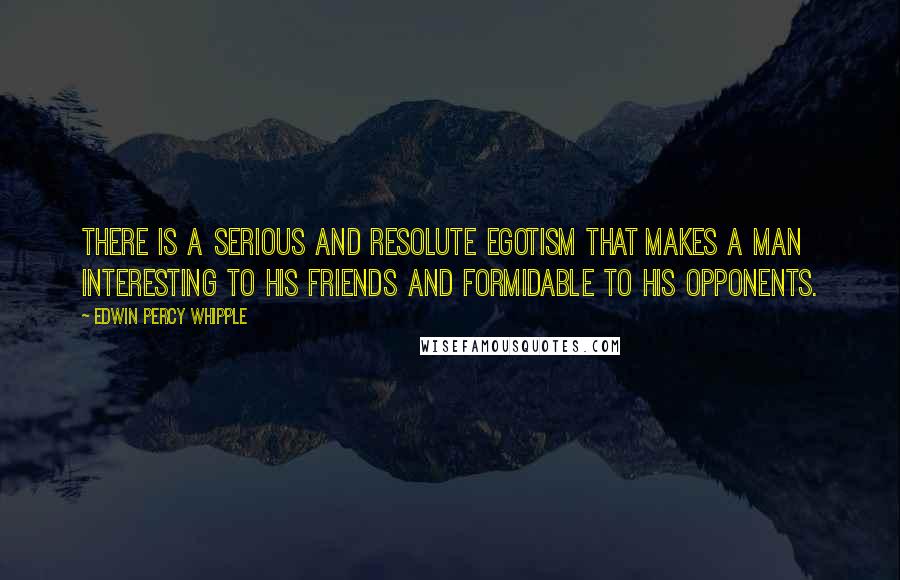 Edwin Percy Whipple quotes: There is a serious and resolute egotism that makes a man interesting to his friends and formidable to his opponents.