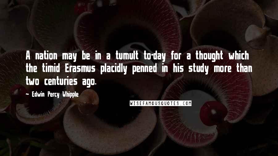 Edwin Percy Whipple quotes: A nation may be in a tumult to-day for a thought which the timid Erasmus placidly penned in his study more than two centuries ago.