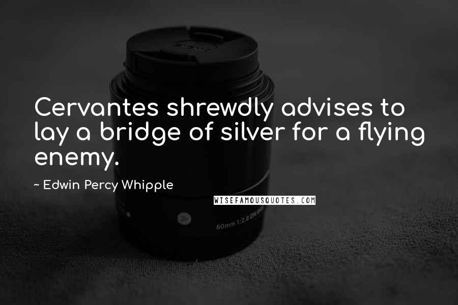 Edwin Percy Whipple quotes: Cervantes shrewdly advises to lay a bridge of silver for a flying enemy.