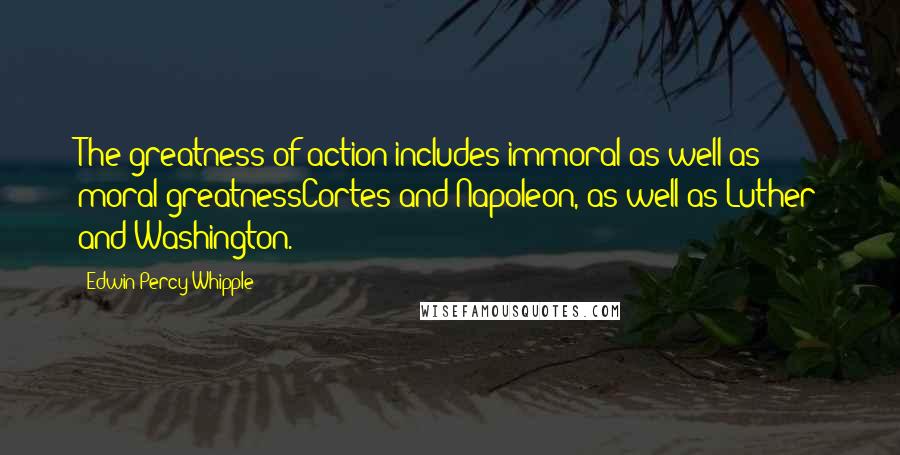 Edwin Percy Whipple quotes: The greatness of action includes immoral as well as moral greatnessCortes and Napoleon, as well as Luther and Washington. Edwin Percy Whipple quotes: The greatness of action includes immoral as well as moral greatnessCortes and Napoleon, as well as Luther and Washington.