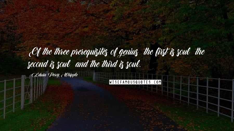 Edwin Percy Whipple quotes: Of the three prerequisites of genius; the first is soul; the second is soul; and the third is soul.