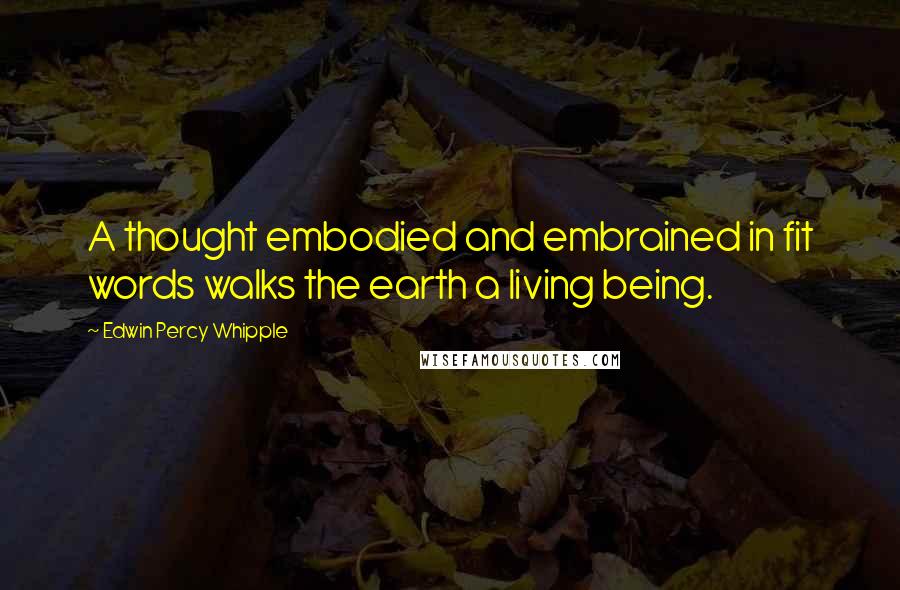 Edwin Percy Whipple quotes: A thought embodied and embrained in fit words walks the earth a living being.