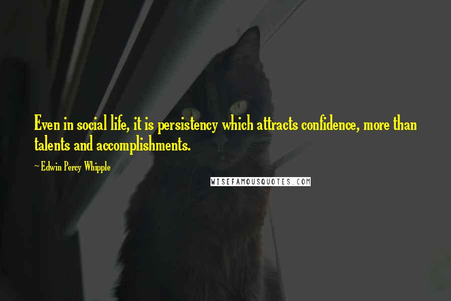 Edwin Percy Whipple quotes: Even in social life, it is persistency which attracts confidence, more than talents and accomplishments. Edwin Percy Whipple quotes: Even in social life, it is persistency which attracts confidence, more than talents and accomplishments.