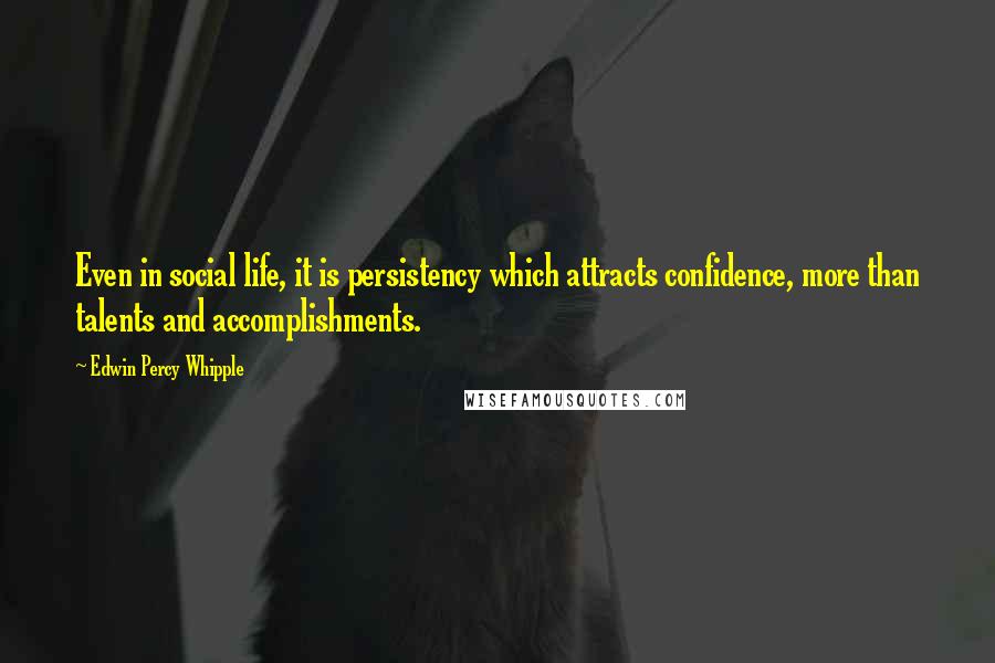 Edwin Percy Whipple quotes: Even in social life, it is persistency which attracts confidence, more than talents and accomplishments.