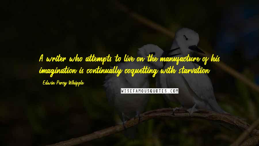 Edwin Percy Whipple quotes: A writer who attempts to live on the manufacture of his imagination is continually coquetting with starvation.