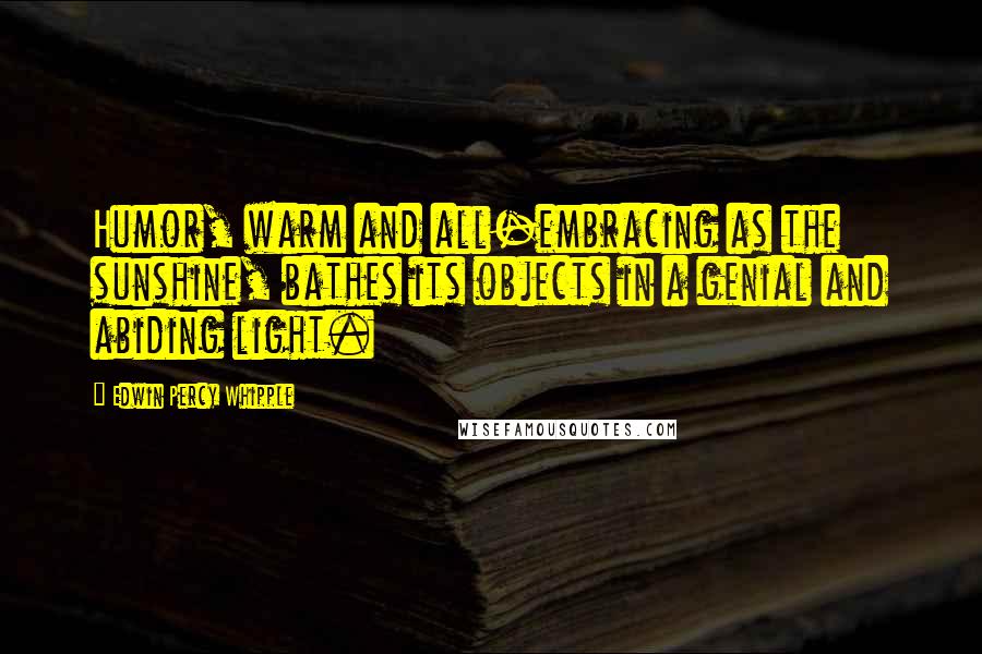 Edwin Percy Whipple quotes: Humor, warm and all-embracing as the sunshine, bathes its objects in a genial and abiding light.