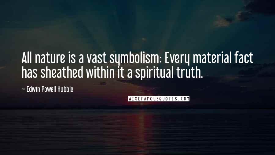 Edwin Powell Hubble quotes: All nature is a vast symbolism: Every material fact has sheathed within it a spiritual truth.