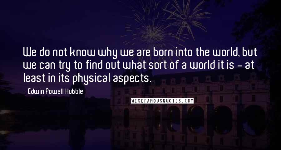 Edwin Powell Hubble quotes: We do not know why we are born into the world, but we can try to find out what sort of a world it is - at least in its Edwin Powell Hubble quotes: We do not know why we are born into the world, but we can try to find out what sort of a world it is - at least in its