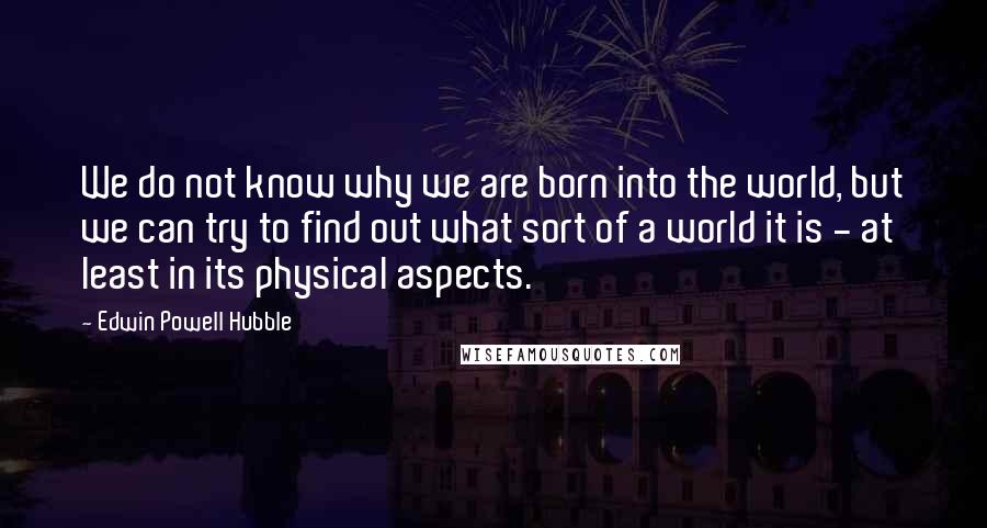 Edwin Powell Hubble quotes: We do not know why we are born into the world, but we can try to find out what sort of a world it is - at least in its