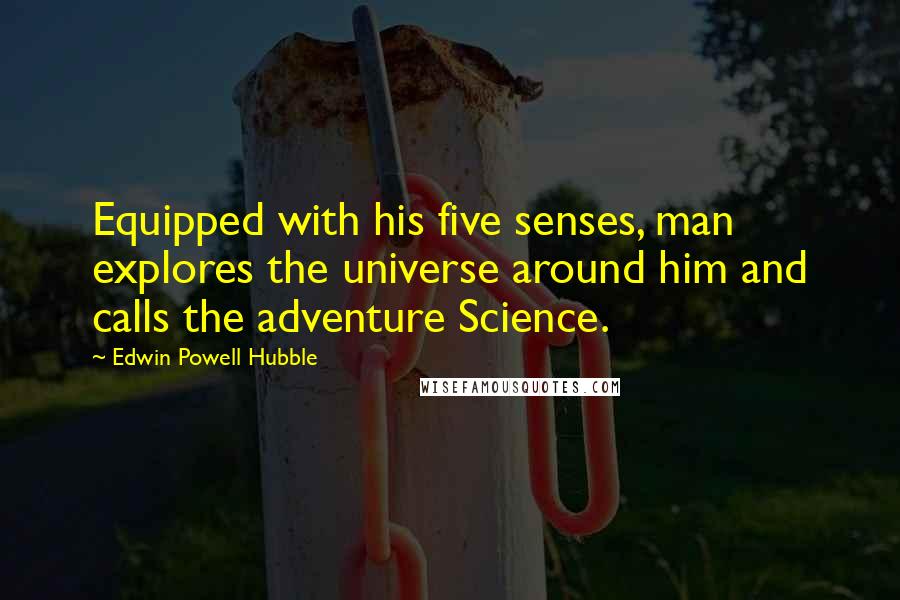 Edwin Powell Hubble quotes: Equipped with his five senses, man explores the universe around him and calls the adventure Science. Edwin Powell Hubble quotes: Equipped with his five senses, man explores the universe around him and calls the adventure Science.